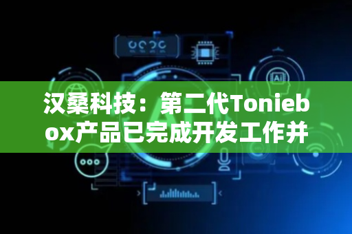 汉桑科技：第二代Toniebox产品已完成开发工作并量产交付