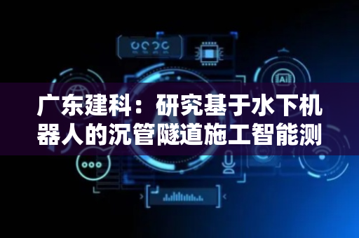 广东建科：研究基于水下机器人的沉管隧道施工智能测控技术
