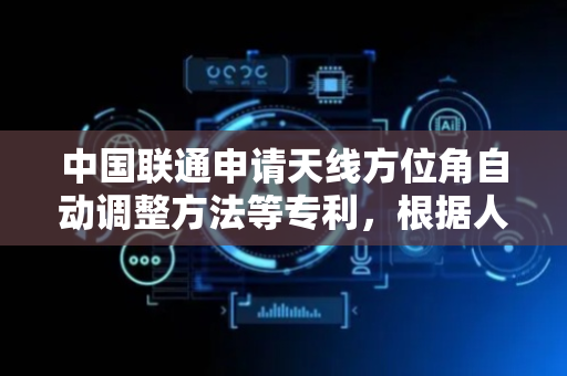 中国联通申请天线方位角自动调整方法等专利，根据人流情况实时调整天线方位角