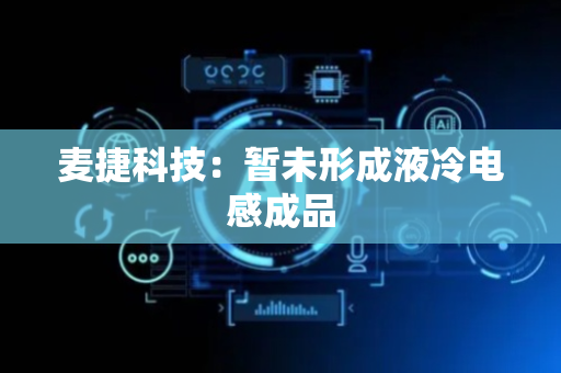 麦捷科技：暂未形成液冷电感成品