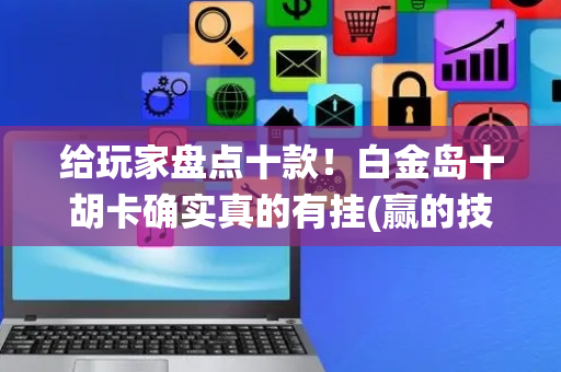 给玩家盘点十款！白金岛十胡卡确实真的有挂(赢的技巧系统规律)