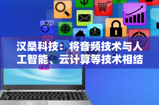 汉桑科技：将音频技术与人工智能、云计算等技术相结合研发智能产品