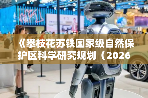 《攀枝花苏铁国家级自然保护区科学研究规划（2026—2035年）》通过评审