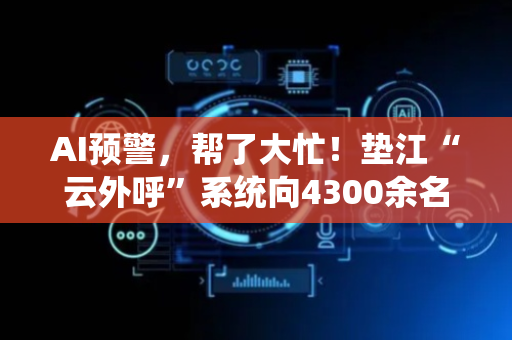 AI预警，帮了大忙！垫江“云外呼”系统向4300余名受暴雨威胁的群众精准发送预警信息