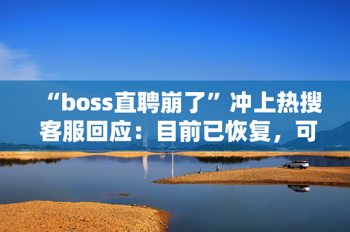 “boss直聘崩了”冲上热搜 客服回应：目前已恢复，可正常使用