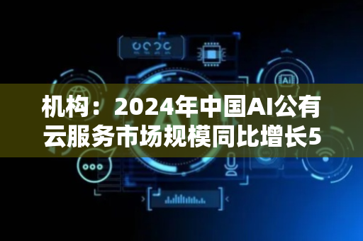 机构：2024年中国AI公有云服务市场规模同比增长55.3%