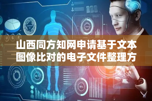 山西同方知网申请基于文本图像比对的电子文件整理方法等专利，减少了人力成本