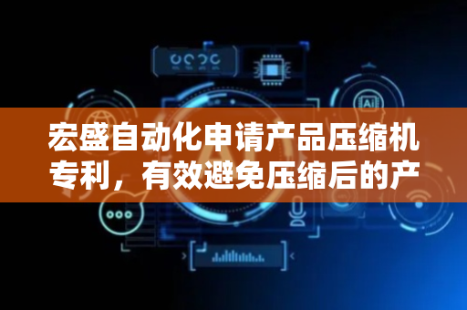 宏盛自动化申请产品压缩机专利，有效避免压缩后的产品尺寸的扩大