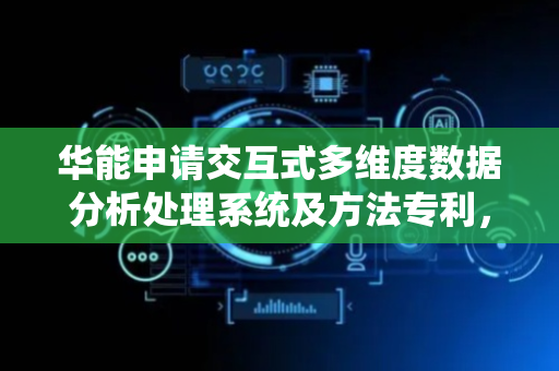 华能申请交互式多维度数据分析处理系统及方法专利，能精确找出系统运行的问题业务环节