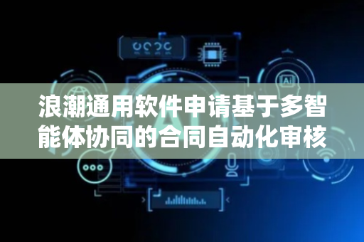 浪潮通用软件申请基于多智能体协同的合同自动化审核系统及方法专利，基于多智能体协同对合同进行自动化精准审核