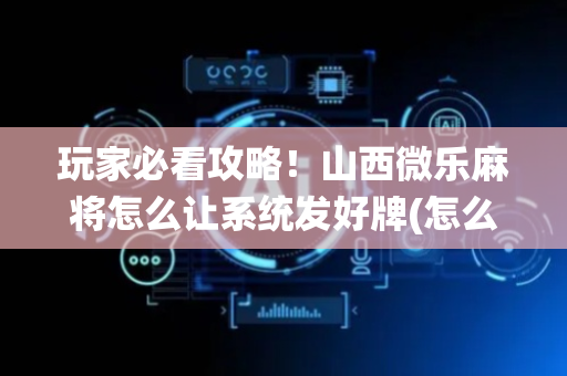 玩家必看攻略！山西微乐麻将怎么让系统发好牌(怎么拿好牌)