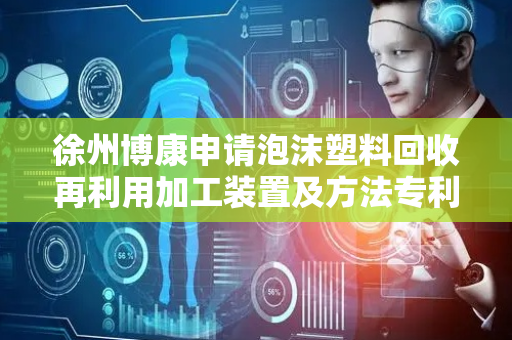徐州博康申请泡沫塑料回收再利用加工装置及方法专利，减少资源的浪费