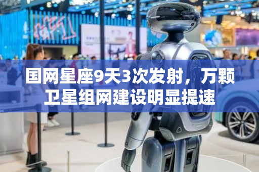国网星座9天3次发射，万颗卫星组网建设明显提速