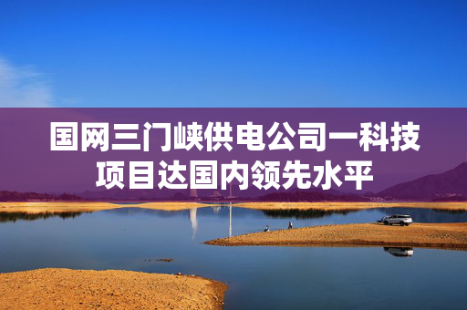 国网三门峡供电公司一科技项目达国内领先水平