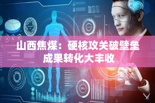 山西焦煤：硬核攻关破壁垒 成果转化大丰收
