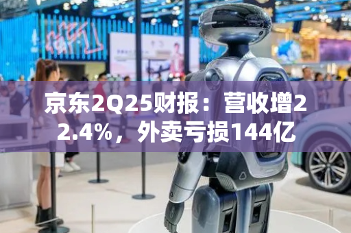 京东2Q25财报：营收增22.4%，外卖亏损144亿