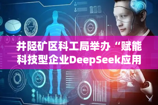 井陉矿区科工局举办“赋能科技型企业DeepSeek应用培训会”