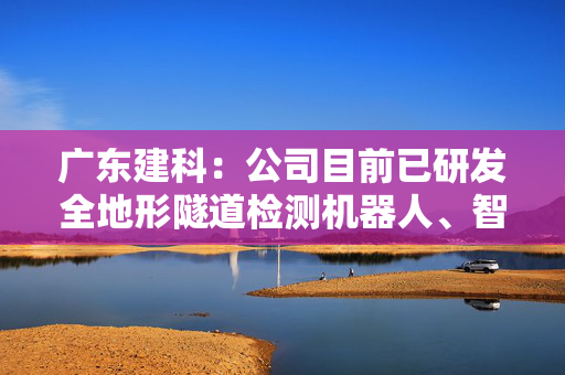 广东建科：公司目前已研发全地形隧道检测机器人、智慧巡检哨兵机器人、LuxBot智能照度巡检机器人等
