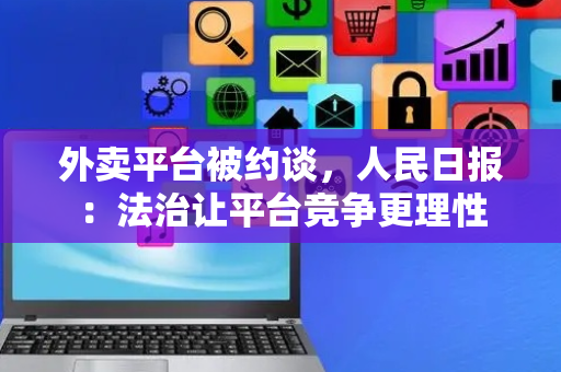 外卖平台被约谈，人民日报：法治让平台竞争更理性