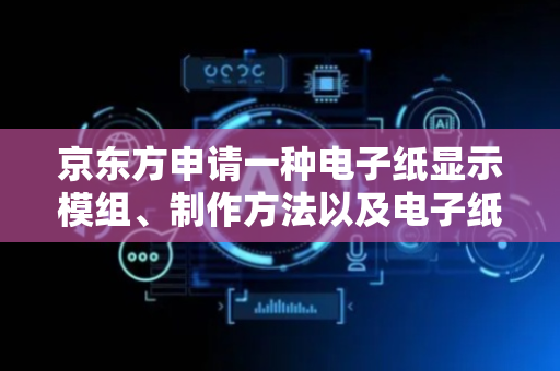 京东方申请一种电子纸显示模组、制作方法以及电子纸显示装置专利，公开一种电子纸显示模组、制作方法以及电子纸显示装置