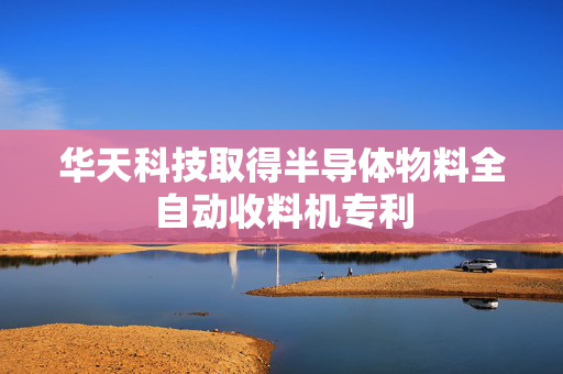 华天科技取得半导体物料全自动收料机专利