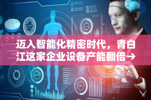 迈入智能化精密时代，青白江这家企业设备产能翻倍→