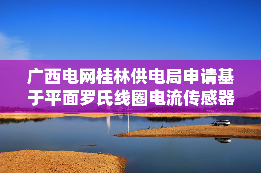 广西电网桂林供电局申请基于平面罗氏线圈电流传感器电流测量专利，能基于目标电压信号确定被测电流