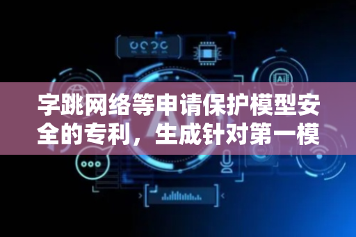 字跳网络等申请保护模型安全的专利，生成针对第一模型层的第一特征张量
