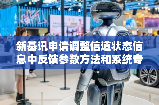 新基讯申请调整信道状态信息中反馈参数方法和系统专利，更好地向基站反馈终端真实译码能力