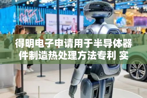 得明电子申请用于半导体器件制造热处理方法专利 实现温度精准控制与成本平衡