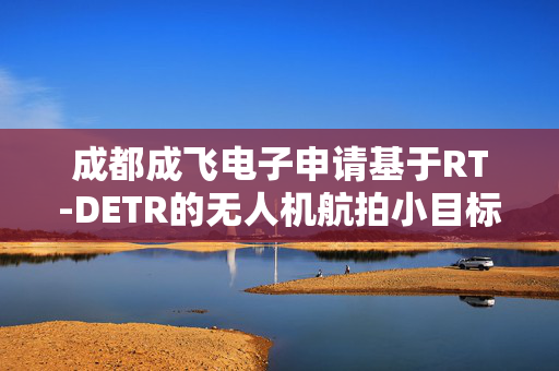 成都成飞电子申请基于RT-DETR的无人机航拍小目标检测方法等专利，显著提升小目标检测的准确性与鲁棒性