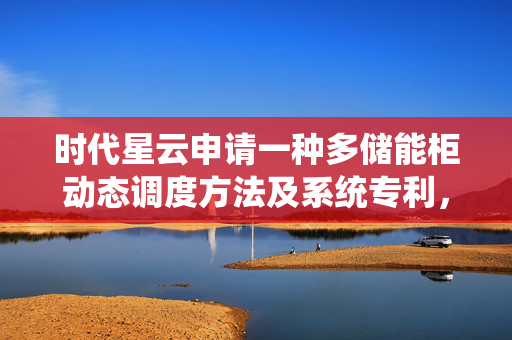 时代星云申请一种多储能柜动态调度方法及系统专利，降低通信延迟