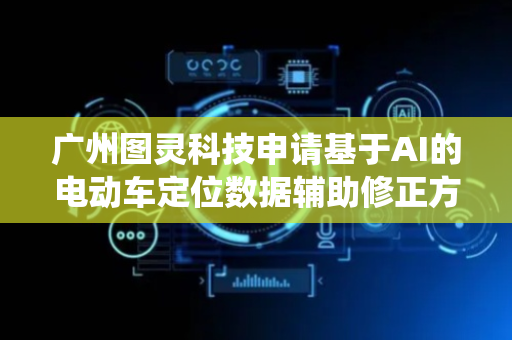 广州图灵科技申请基于AI的电动车定位数据辅助修正方法及系统专利，有效抑制在城市峡谷、隧道等卫星信号遮挡场景下，因车载传感器误差累积导致的轨迹偏移