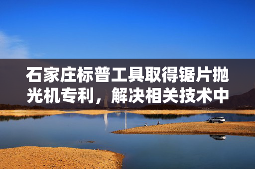 石家庄标普工具取得锯片抛光机专利，解决相关技术中固定效果不好及浪费时间问题