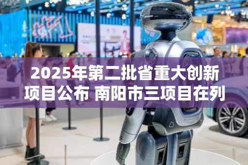2025年第二批省重大创新项目公布 南阳市三项目在列