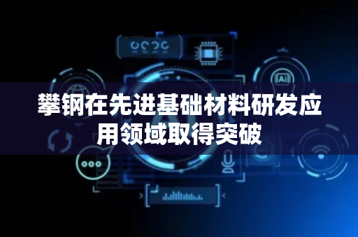 攀钢在先进基础材料研发应用领域取得突破