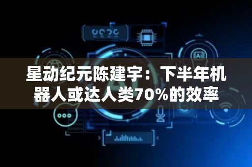 星动纪元陈建宇：下半年机器人或达人类70%的效率