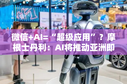 微信+AI=“超级应用”？摩根士丹利：AI将推动亚洲即时通讯APP再进化