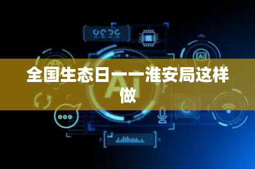 全国生态日一一淮安局这样做