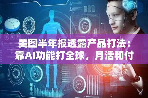 美图半年报透露产品打法：靠AI功能打全球，月活和付费用户双增