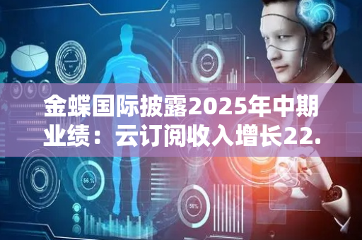 金蝶国际披露2025年中期业绩：云订阅收入增长22.1%，AI应用商业化加速