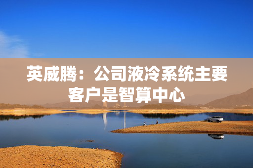 英威腾：公司液冷系统主要客户是智算中心