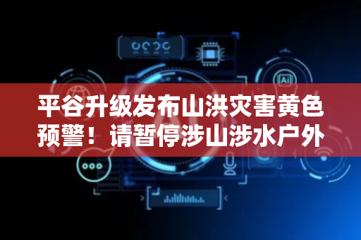 平谷升级发布山洪灾害黄色预警！请暂停涉山涉水户外活动