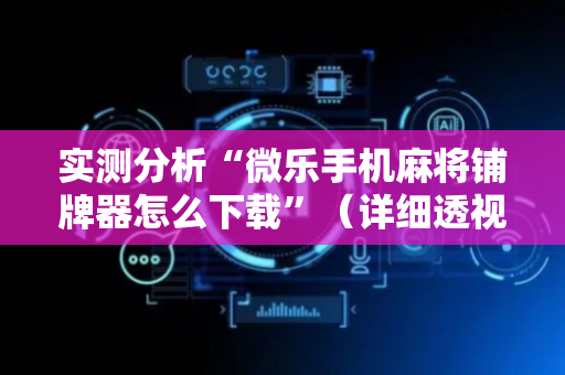 实测分析“微乐手机麻将铺牌器怎么下载”（详细透视教程）-哔哩哔哩