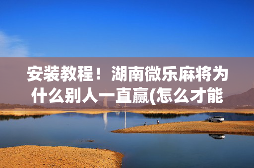 安装教程！湖南微乐麻将为什么别人一直赢(怎么才能来好牌)