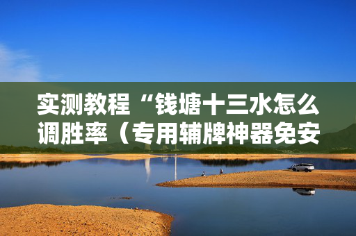 实测教程“钱塘十三水怎么调胜率（专用辅牌神器免安装）