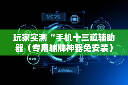 玩家实测“手机十三道辅助器（专用辅牌神器免安装）