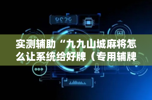 实测辅助“九九山城麻将怎么让系统给好牌（专用辅牌神器免安装）
