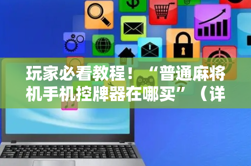 玩家必看教程！“普通麻将机手机控牌器在哪买”（详细透视教程）-哔哩哔哩