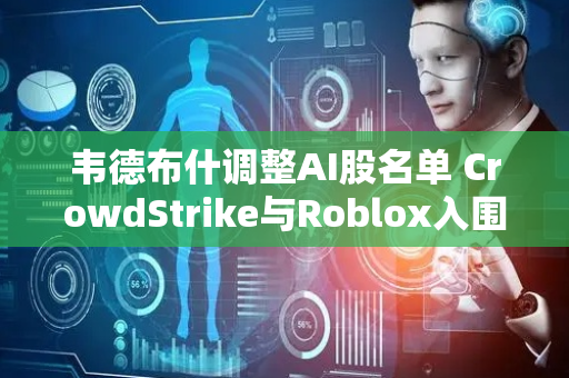 韦德布什调整AI股名单 CrowdStrike与Roblox入围